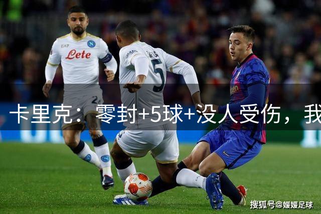 卡里克：零封+5球+没人受伤，我很满意了 小将们表现不错