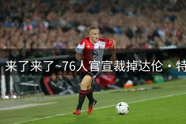 来了来了~76人官宣裁掉达伦·特里 给詹姆斯腾出底薪空间